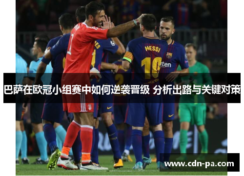 巴萨在欧冠小组赛中如何逆袭晋级 分析出路与关键对策 巴萨在欧冠小组赛中如何逆袭晋级 分析出路与关键对策