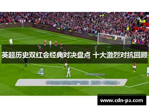 英超历史双红会经典对决盘点 十大激烈对抗回顾 英超历史双红会经典对决盘点 十大激烈对抗回顾