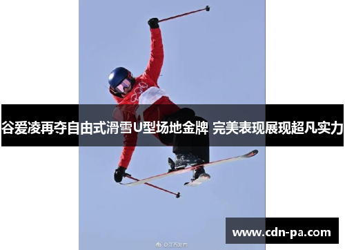 谷爱凌再夺自由式滑雪U型场地金牌 完美表现展现超凡实力 谷爱凌再夺自由式滑雪U型场地金牌 完美表现展现超凡实力