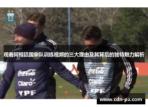 观看阿根廷国家队训练视频的三大理由及其背后的独特魅力解析 观看阿根廷国家队训练视频的三大理由及其背后的独特魅力解析