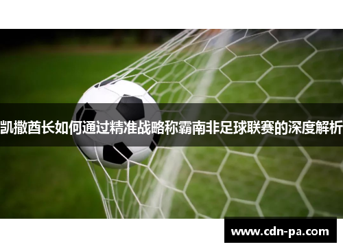 凯撒酋长如何通过精准战略称霸南非足球联赛的深度解析 凯撒酋长如何通过精准战略称霸南非足球联赛的深度解析