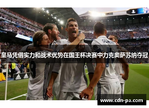 皇马凭借实力和战术优势在国王杯决赛中力克奥萨苏纳夺冠 皇马凭借实力和战术优势在国王杯决赛中力克奥萨苏纳夺冠