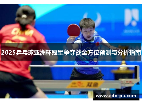 2025乒乓球亚洲杯冠军争夺战全方位预测与分析指南 2025乒乓球亚洲杯冠军争夺战全方位预测与分析指南