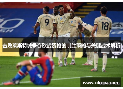 击败莱斯特城争夺欧战资格的制胜策略与关键战术解析 击败莱斯特城争夺欧战资格的制胜策略与关键战术解析