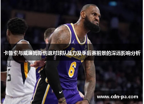 卡鲁索与威廉姆斯伤退对球队战力及季后赛前景的深远影响分析 卡鲁索与威廉姆斯伤退对球队战力及季后赛前景的深远影响分析