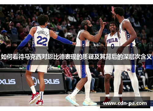 如何看待马克西对恩比德表现的质疑及其背后的深层次含义