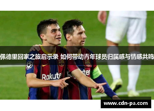 佩德里回家之旅启示录 如何带动青年球员归属感与情感共鸣 佩德里回家之旅启示录 如何带动青年球员归属感与情感共鸣