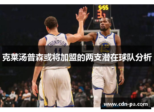 克莱汤普森或将加盟的两支潜在球队分析 克莱汤普森或将加盟的两支潜在球队分析