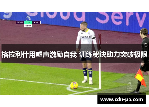 格拉利什用嘘声激励自我 训练秘诀助力突破极限 格拉利什用嘘声激励自我 训练秘诀助力突破极限