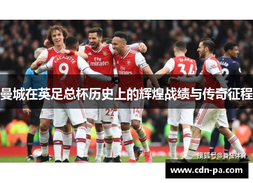 曼城在英足总杯历史上的辉煌战绩与传奇征程 曼城在英足总杯历史上的辉煌战绩与传奇征程