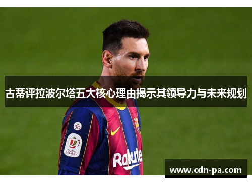 古蒂评拉波尔塔五大核心理由揭示其领导力与未来规划 古蒂评拉波尔塔五大核心理由揭示其领导力与未来规划