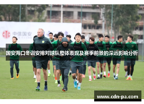 国安海口冬训安排对球队整体表现及赛季前景的深远影响分析 国安海口冬训安排对球队整体表现及赛季前景的深远影响分析