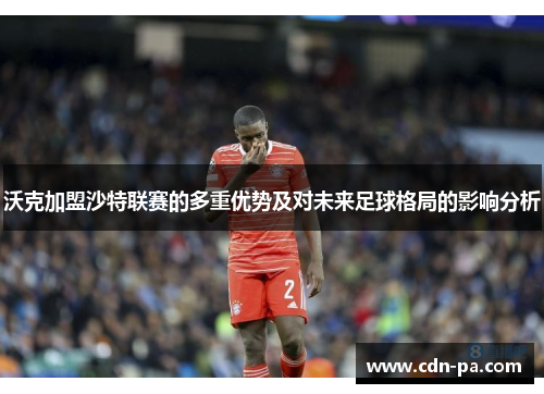 沃克加盟沙特联赛的多重优势及对未来足球格局的影响分析 沃克加盟沙特联赛的多重优势及对未来足球格局的影响分析