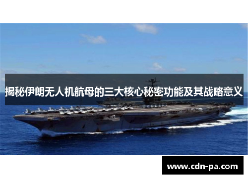 揭秘伊朗无人机航母的三大核心秘密功能及其战略意义