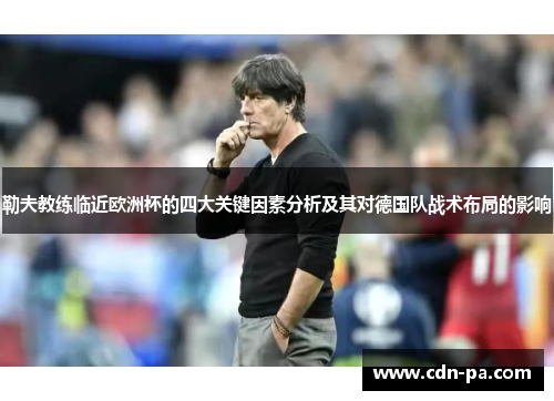 勒夫教练临近欧洲杯的四大关键因素分析及其对德国队战术布局的影响 勒夫教练临近欧洲杯的四大关键因素分析及其对德国队战术布局的影响