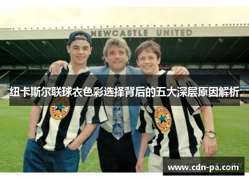 纽卡斯尔联球衣色彩选择背后的五大深层原因解析