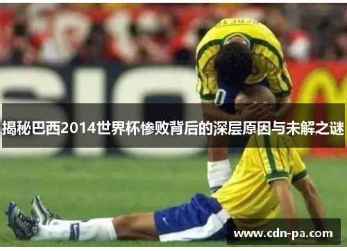 揭秘巴西2014世界杯惨败背后的深层原因与未解之谜