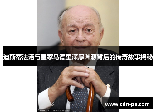 迪斯蒂法诺与皇家马德里深厚渊源背后的传奇故事揭秘