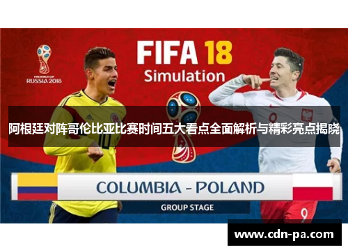 阿根廷对阵哥伦比亚比赛时间五大看点全面解析与精彩亮点揭晓