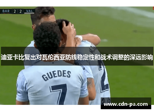 迪亚卡比复出对瓦伦西亚防线稳定性和战术调整的深远影响