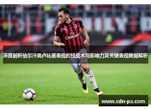 深度剖析恰尔汗奥卢比赛表现的技战术与影响力及关键表现数据解析