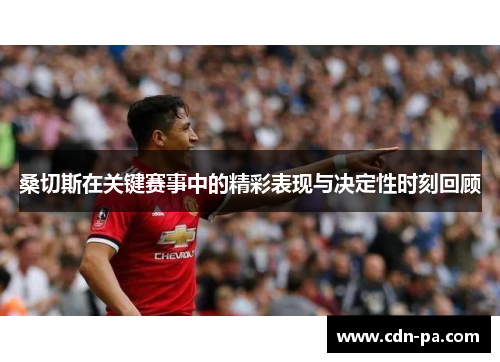 桑切斯在关键赛事中的精彩表现与决定性时刻回顾