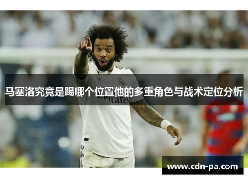马塞洛究竟是踢哪个位置他的多重角色与战术定位分析