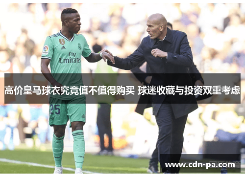 高价皇马球衣究竟值不值得购买 球迷收藏与投资双重考虑