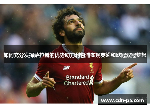 如何充分发挥萨拉赫的优势助力利物浦实现英超和欧冠双冠梦想