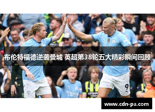 布伦特福德逆袭曼城 英超第38轮五大精彩瞬间回顾