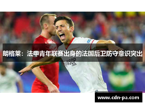 朗格莱：法甲青年联赛出身的法国后卫防守意识突出