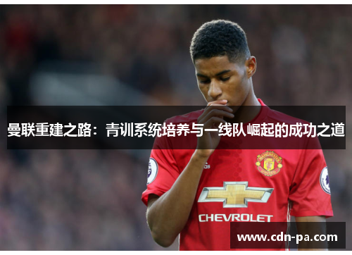 曼联重建之路：青训系统培养与一线队崛起的成功之道