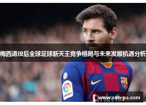 梅西退役后全球足球新天王竞争格局与未来发展机遇分析 梅西退役后全球足球新天王竞争格局与未来发展机遇分析