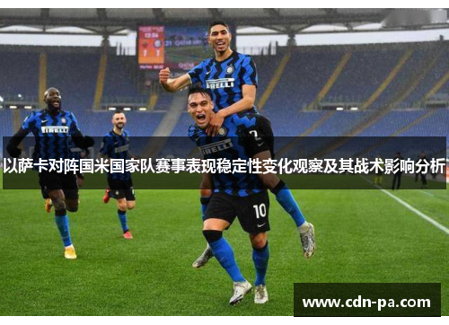 以萨卡对阵国米国家队赛事表现稳定性变化观察及其战术影响分析 以萨卡对阵国米国家队赛事表现稳定性变化观察及其战术影响分析