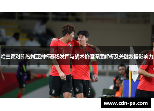 哈兰德对阵热刺亚洲杯赛场发挥与战术价值深度解析及关键数据影响力 哈兰德对阵热刺亚洲杯赛场发挥与战术价值深度解析及关键数据影响力