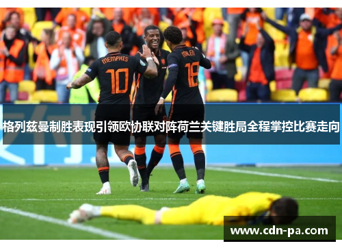 格列兹曼制胜表现引领欧协联对阵荷兰关键胜局全程掌控比赛走向 格列兹曼制胜表现引领欧协联对阵荷兰关键胜局全程掌控比赛走向