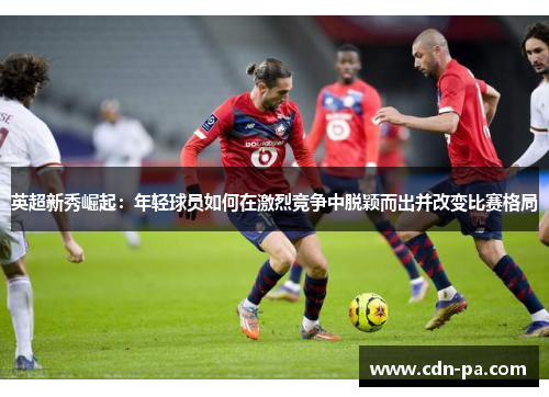 英超新秀崛起：年轻球员如何在激烈竞争中脱颖而出并改变比赛格局