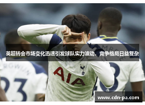 英超转会市场变化迅速引发球队实力波动，竞争格局日益复杂