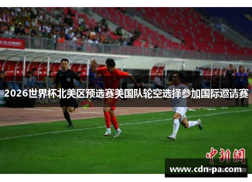 2026世界杯北美区预选赛美国队轮空选择参加国际邀请赛