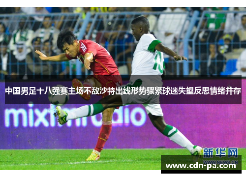 中国男足十八强赛主场不敌沙特出线形势骤紧球迷失望反思情绪并存