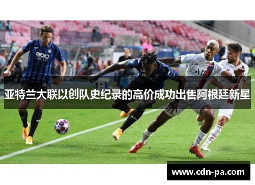 亚特兰大联以创队史纪录的高价成功出售阿根廷新星