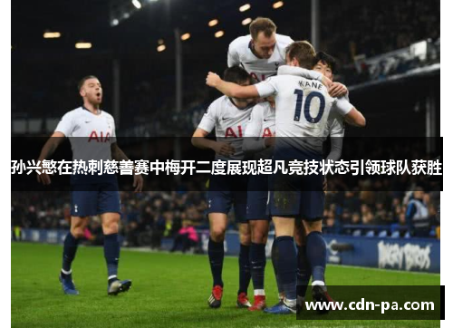 孙兴慜在热刺慈善赛中梅开二度展现超凡竞技状态引领球队获胜