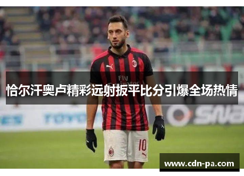 恰尔汗奥卢精彩远射扳平比分引爆全场热情