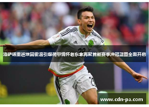 洛萨诺重返埃因霍温引爆荷甲情怀老东家再聚首新赛季冲冠蓝图全面开启