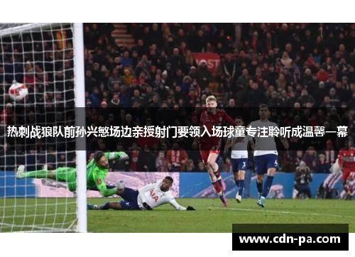 热刺战狼队前孙兴慜场边亲授射门要领入场球童专注聆听成温馨一幕