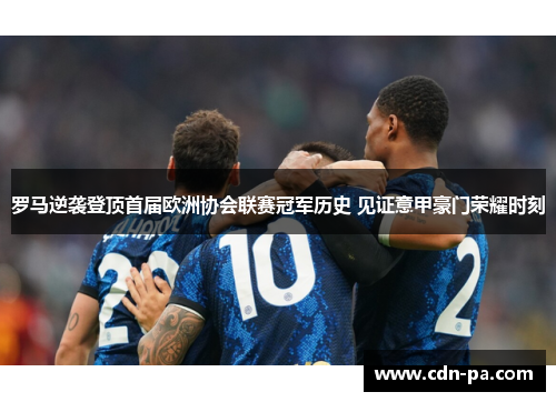 罗马逆袭登顶首届欧洲协会联赛冠军历史 见证意甲豪门荣耀时刻