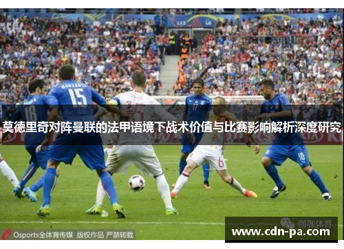 莫德里奇对阵曼联的法甲语境下战术价值与比赛影响解析深度研究