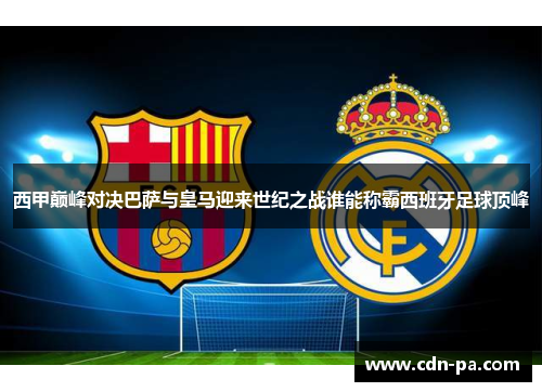 西甲巅峰对决巴萨与皇马迎来世纪之战谁能称霸西班牙足球顶峰