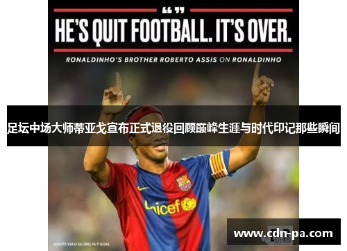 足坛中场大师蒂亚戈宣布正式退役回顾巅峰生涯与时代印记那些瞬间