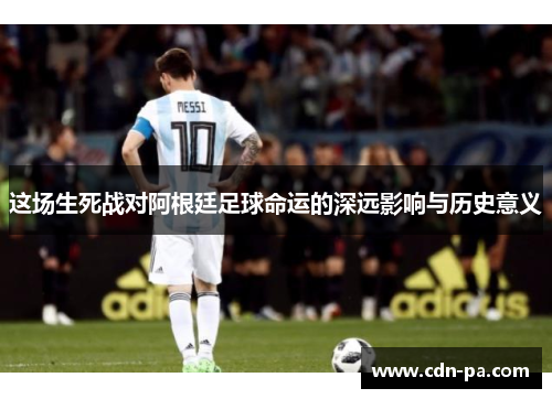 这场生死战对阿根廷足球命运的深远影响与历史意义